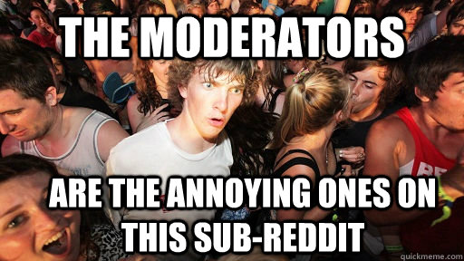The Moderators Are the annoying ones on this sub-reddit  Sudden Clarity Clarence