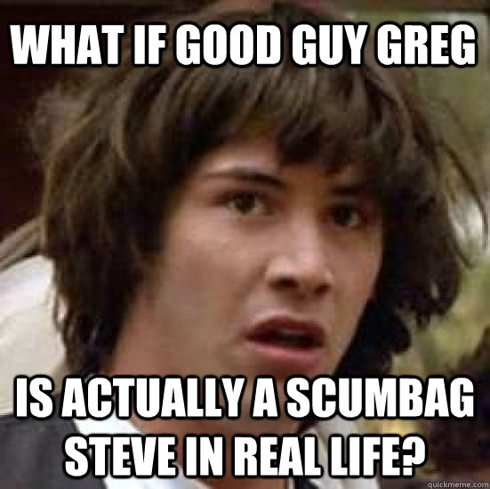 What if Good Guy Greg Is actually a Scumbag Steve in real life?  conspiracy keanu