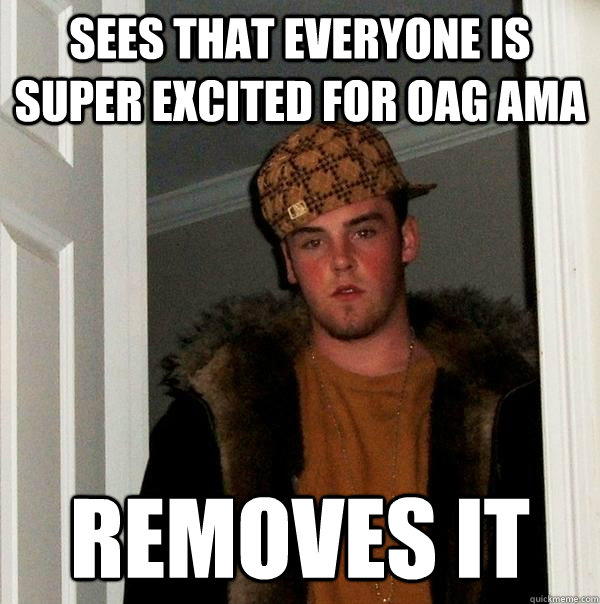 sees that everyone is super excited for OAG AMA removes it  Scumbag Steve