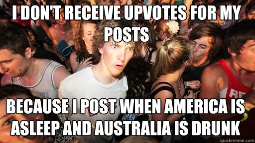 I don't receive upvotes for my posts
 because i post when america is asleep and australia is drunk  Sudden Clarity Clarence