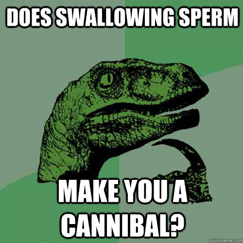 does swallowing sperm make you a cannibal?  Philosoraptor