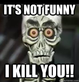 It's not funny I kill you!!  Achmed the Dead Terrorist