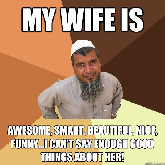 my wife is awesome, smart, beautiful, nice, funny...i can't say enough good things about her!  Ordinary Muslim Man