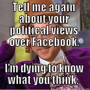 TELL ME AGAIN ABOUT YOUR POLITICAL VIEWS OVER FACEBOOK. I'M DYING TO KNOW WHAT YOU THINK.  Condescending Wonka