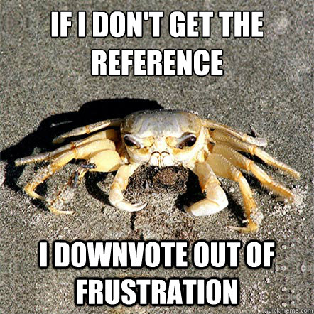 If I don't get the reference I downvote out of frustration  - If I don't get the reference I downvote out of frustration   Confession Crab