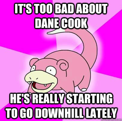 It's too bad about Dane Cook He's really starting to go downhill lately  Slowpoke