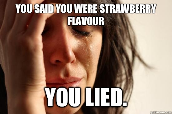 You said you were Strawberry Flavour You lied.  First World Problems