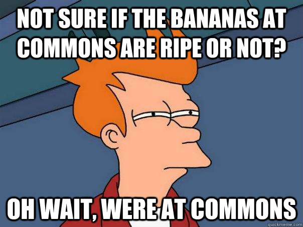 Not sure if the bananas at commons are ripe or not? Oh wait, were at commons  Futurama Fry