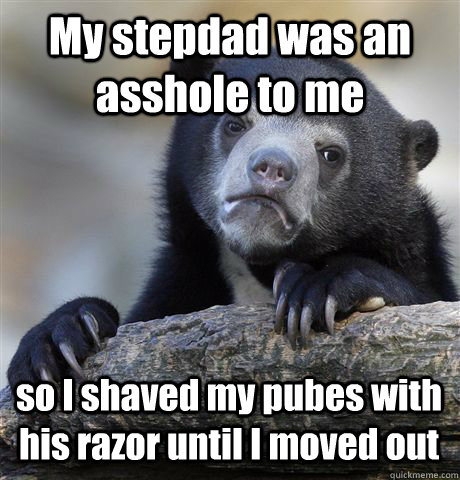 My stepdad was an asshole to me so I shaved my pubes with his razor until I moved out  Confession Bear