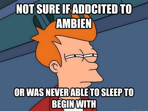 Not sure if addcited to ambien Or was never able to sleep to begin with  Futurama Fry