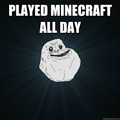 Played Minecraft all day   Forever Alone