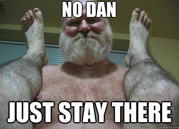 No Dan Just stay there  