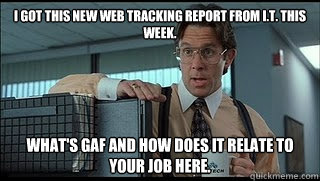 I got this new web tracking report from I.T. this week. What's GAF and how does it relate to your job here. - I got this new web tracking report from I.T. this week. What's GAF and how does it relate to your job here.  Like a Boss Lumbergh