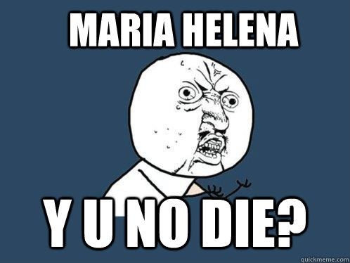 Maria helena Y u no DIE?  Y U No