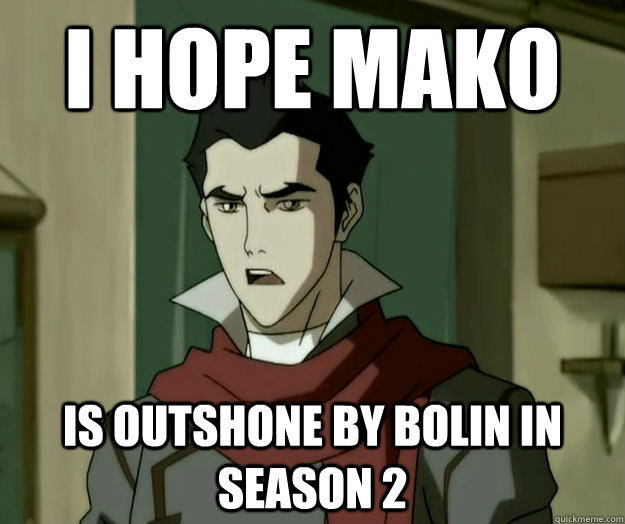 I hope mako is outshone by bolin in season 2  i hope mako
