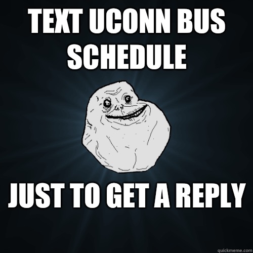 Text uconn bus schedule Just to get a reply   Forever Alone