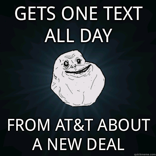 gets one text all day  from at&t about a new deal   Forever Alone