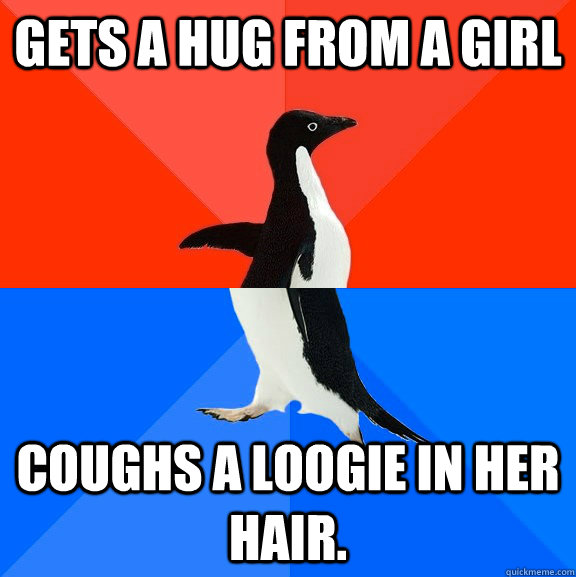 Gets a hug from a girl Coughs a loogie in her hair.   Socially Awesome Awkward Penguin
