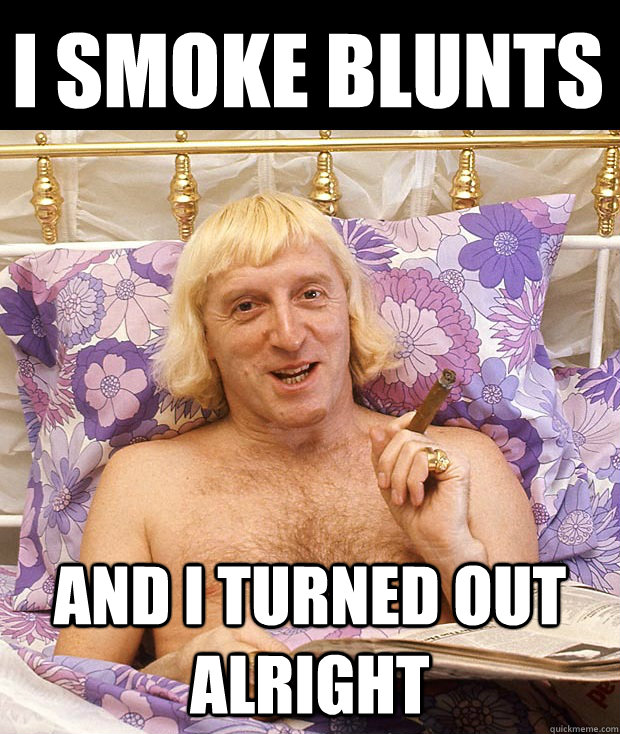 I smoke Blunts And I turned out alright  Jimmy Savile