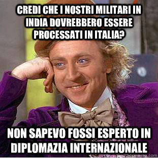 Credi che i nostri militari in India dovrebbero essere processati in Italia? Non sapevo fossi esperto in diplomazia internazionale  Creepy Wonka
