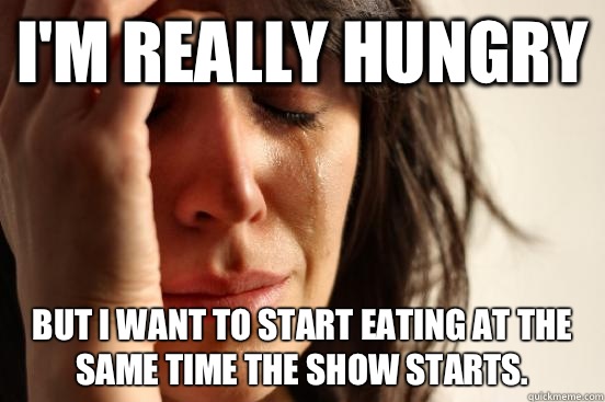 I'm really hungry But I want to start eating at the same time the show starts.  First World Problems