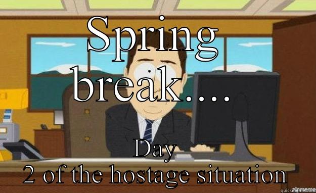 SPRING BREAK.... DAY 2 OF THE HOSTAGE SITUATION aaaand its gone