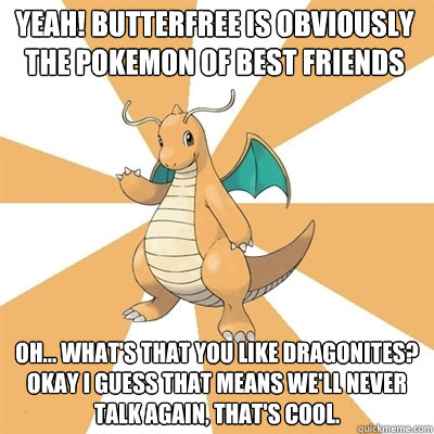 yeah! butterfree is obviously the pokemon of best friends oh... what's that you like dragonites? okay i guess that means we'll never talk again, that's cool.  Dragonite Dad