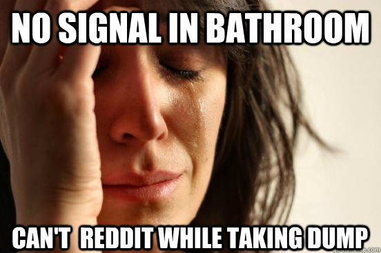 No signal in bathroom  Can't  Reddit while taking dump  First World Problems