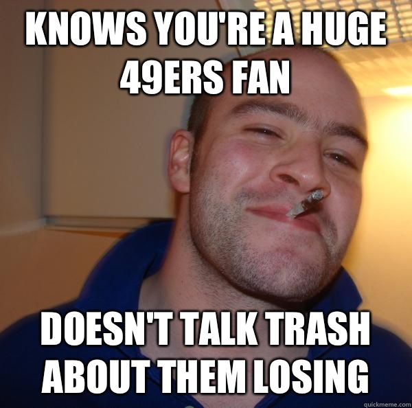 Knows you're a huge 49ers fan Doesn't talk trash about them losing  - Knows you're a huge 49ers fan Doesn't talk trash about them losing   Misc