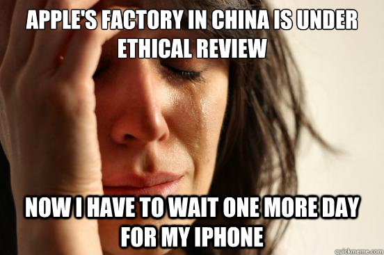 Apple's factory in china is under ethical review now i have to wait one more day for my iphone  First World Problems
