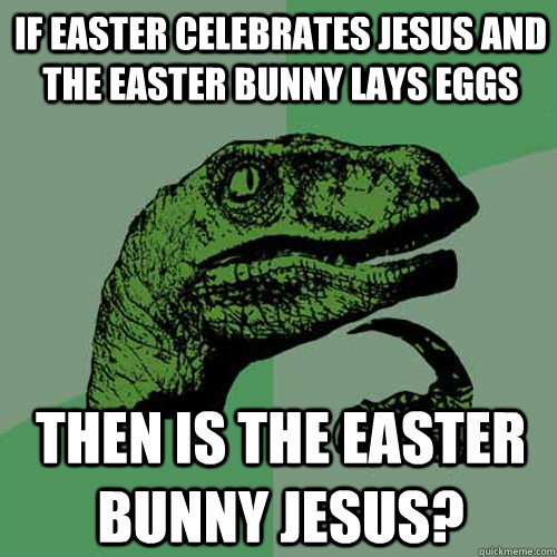 If easter celebrates Jesus and the easter bunny lays eggs then is the easter bunny jesus? - If easter celebrates Jesus and the easter bunny lays eggs then is the easter bunny jesus?  Philosoraptor