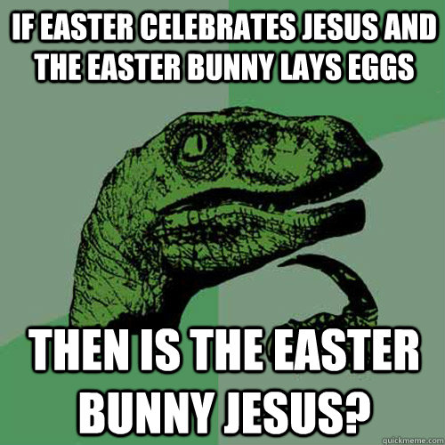 If easter celebrates Jesus and the easter bunny lays eggs then is the easter bunny jesus?  Philosoraptor