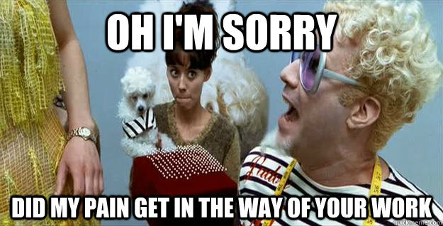 oh i'm sorry did my pain get in the way of your work  Mugatu