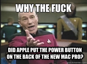 why the fuck did apple put the power button on the back of the new mac pro?  Annoyed Picard