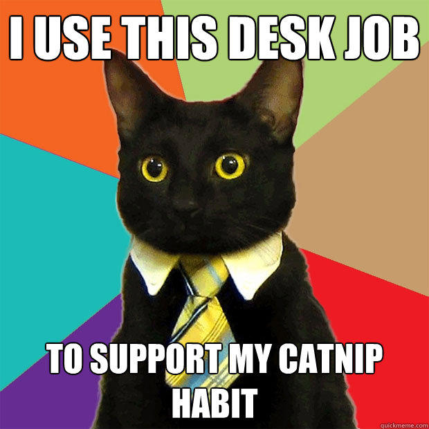 I use this desk job To support my catnip habit  