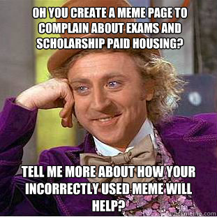oh you create a meme page to complain about exams and scholarship paid housing? Tell me more about how your incorrectly used meme will help?  Condescending Wonka