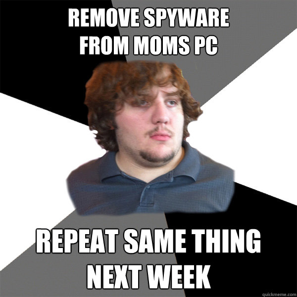remove spyware
from moms pc repeat same thing next week - remove spyware
from moms pc repeat same thing next week  Family Tech Support Guy