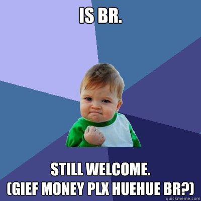 Is BR. Still Welcome.
(GIEF MONEY PLX HUEHUE br?)  Success Kid