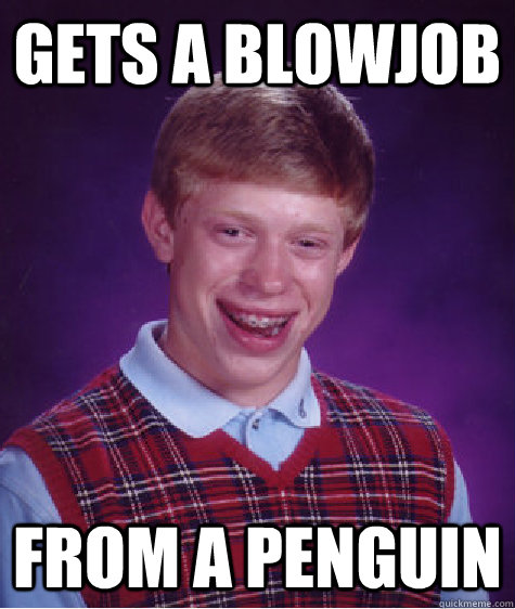 Gets a blowjob from a penguin  Bad Luck Brian