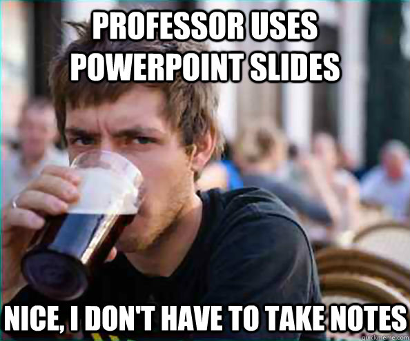 Professor uses powerpoint slides Nice, I don't have to take notes  Virgin College Senior