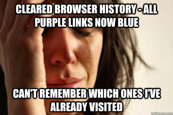 cleared browser history - all purple links now blue  can't remember which ones i've already visited  First World Problems