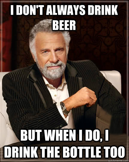 I don't always drink beer but when i do, i drink the bottle too  Beerless Most Interesting Man in the World
