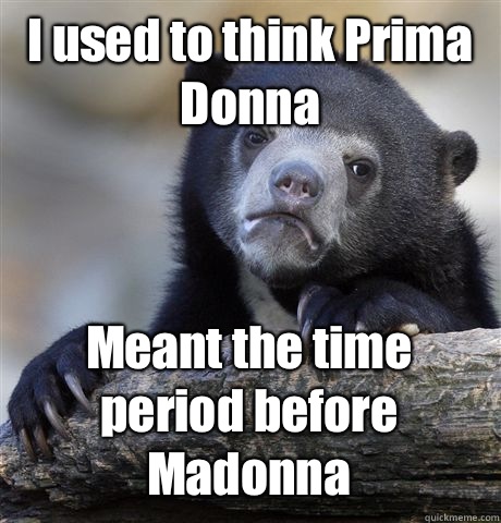 I used to think Prima Donna Meant the time period before Madonna   Confession Bear