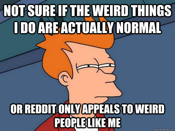 Not sure if the weird things I do are actually normal or reddit only appeals to weird people like me - Not sure if the weird things I do are actually normal or reddit only appeals to weird people like me  Futurama Fry