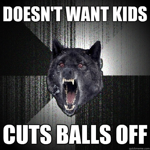 doesn't want kids cuts balls off  Insanity Wolf