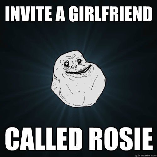 Invite a girlfriend called Rosie  Forever Alone