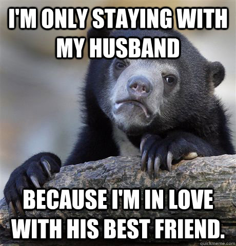 I'm only staying with my husband Because I'm in love with his best friend.  Confession Bear