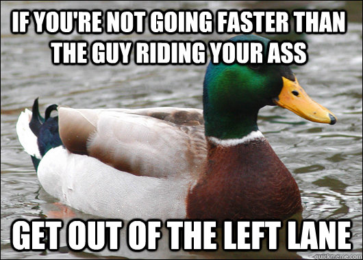 If you're not going faster than the guy riding your ass get out of the left lane  Actual Advice Mallard