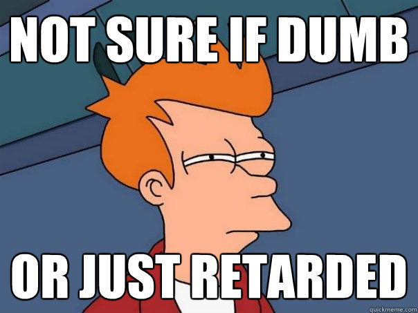 not sure if dumb or just retarded  Futurama Fry