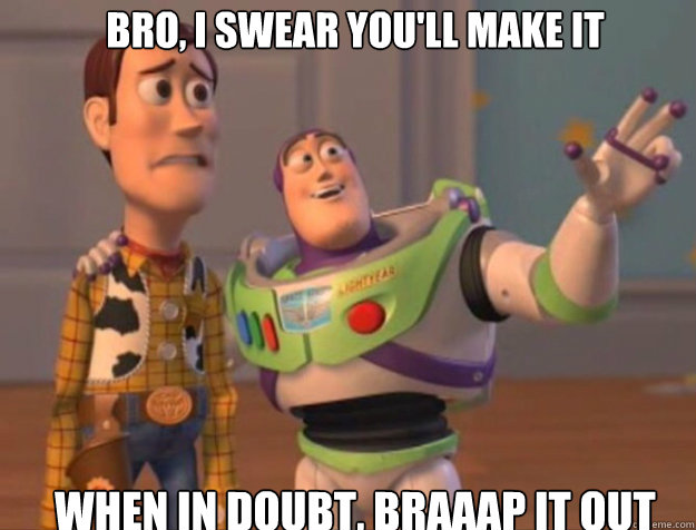 bro, i swear you'll make it when in doubt, braaap it out  buzz woody